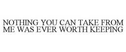 NOTHING YOU CAN TAKE FROM ME WAS EVER WORTH KEEPING