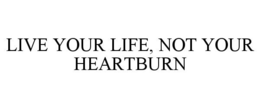 LIVE YOUR LIFE, NOT YOUR HEARTBURN