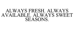 ALWAYS FRESH. ALWAYS AVAILABLE. ALWAYS SWEET SEASONS.