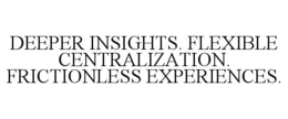 DEEPER INSIGHTS. FLEXIBLE CENTRALIZATION. FRICTIONLESS EXPERIENCES.