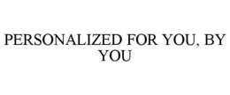 PERSONALIZED FOR YOU, BY YOU