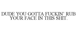 DUDE YOU GOTTA FUCKIN' RUB YOUR FACE IN THIS SHIT.