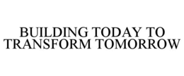 BUILDING TODAY TO TRANSFORM TOMORROW