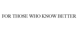 FOR THOSE WHO KNOW BETTER