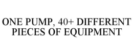 ONE PUMP, 40+ DIFFERENT PIECES OF EQUIPMENT