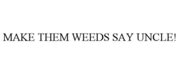 MAKE THEM WEEDS SAY UNCLE!