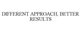 DIFFERENT APPROACH, BETTER RESULTS
