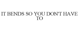 IT BENDS SO YOU DON'T HAVE TO