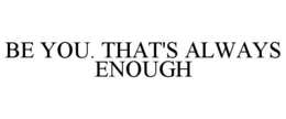 BE YOU. THAT'S ALWAYS ENOUGH