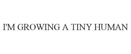 I'M GROWING A TINY HUMAN