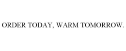 ORDER TODAY, WARM TOMORROW.