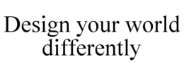 DESIGN YOUR WORLD DIFFERENTLY