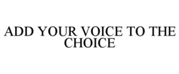 ADD YOUR VOICE TO THE CHOICE