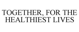 TOGETHER, FOR THE HEALTHIEST LIVES