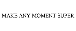 MAKE ANY MOMENT SUPER