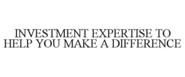 INVESTMENT EXPERTISE TO HELP YOU MAKE A DIFFERENCE
