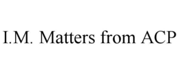 I.M. MATTERS FROM ACP