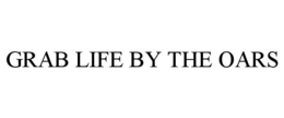GRAB LIFE BY THE OARS