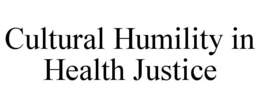 CULTURAL HUMILITY IN HEALTH JUSTICE
