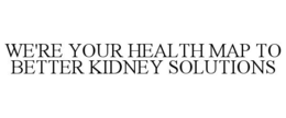WE'RE YOUR HEALTH MAP TO BETTER KIDNEY SOLUTIONS