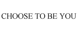 CHOOSE TO BE YOU