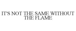 IT'S NOT THE SAME WITHOUT THE FLAME