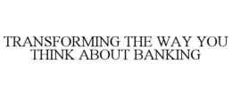 TRANSFORMING THE WAY YOU THINK ABOUT BANKING