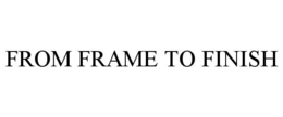 FROM FRAME TO FINISH