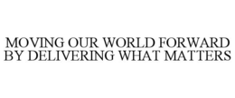MOVING OUR WORLD FORWARD BY DELIVERING WHAT MATTERS