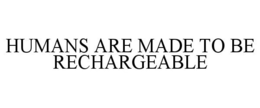 HUMANS ARE MADE TO BE RECHARGEABLE