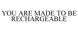 YOU ARE MADE TO BE RECHARGEABLE