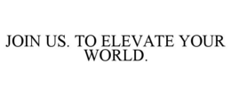 JOIN US. TO ELEVATE YOUR WORLD.