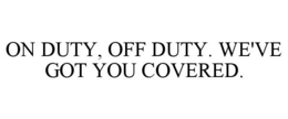 ON DUTY, OFF DUTY. WE'VE GOT YOU COVERED.