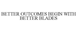 BETTER OUTCOMES BEGIN WITH BETTER BLADES
