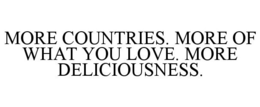 MORE COUNTRIES. MORE OF WHAT YOU LOVE. MORE DELICIOUSNESS.