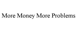 MORE MONEY MORE PROBLEMS