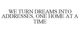 WE TURN DREAMS INTO ADDRESSES, ONE HOME AT A TIME