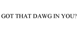 GOT THAT DAWG IN YOU?