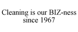 CLEANING IS OUR BIZ-NESS SINCE 1967