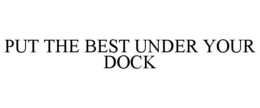 PUT THE BEST UNDER YOUR DOCK