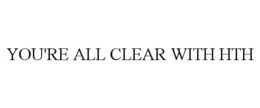 YOU'RE ALL CLEAR WITH HTH