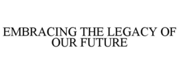EMBRACING THE LEGACY OF OUR FUTURE