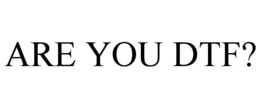 ARE YOU DTF?