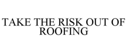 TAKE THE RISK OUT OF ROOFING