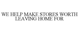 WE HELP MAKE STORES WORTH LEAVING HOME FOR