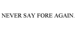 NEVER SAY FORE AGAIN.