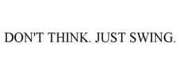 DON'T THINK. JUST SWING.