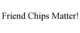 FRIEND CHIPS MATTER!