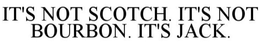 IT'S NOT SCOTCH. IT'S NOT BOURBON. IT'S JACK.