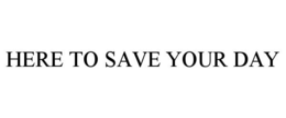 HERE TO SAVE YOUR DAY